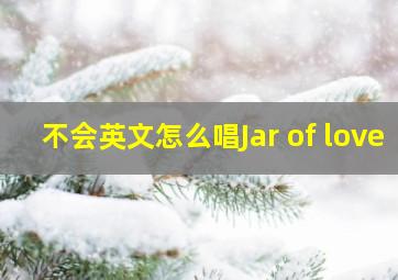 不会英文怎么唱Jar of love